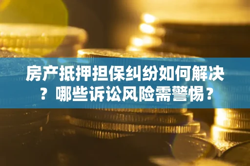 济南房产抵押担保纠纷如何解决？哪些诉讼风险需警惕？