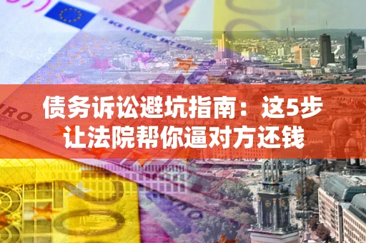 济南债务诉讼避坑指南：这5步让法院帮你逼对方还钱