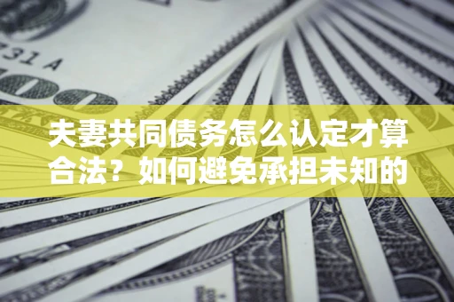 济南夫妻共同债务怎么认定才算合法？如何避免承担未知的债务风险？