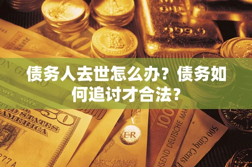 济南债务人去世怎么办？债务如何追讨才合法？