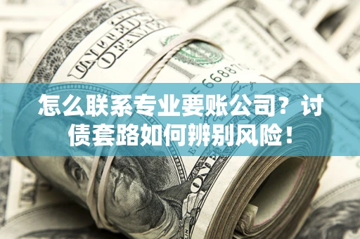 济南怎么联系专业要账公司？讨债套路如何辨别风险！