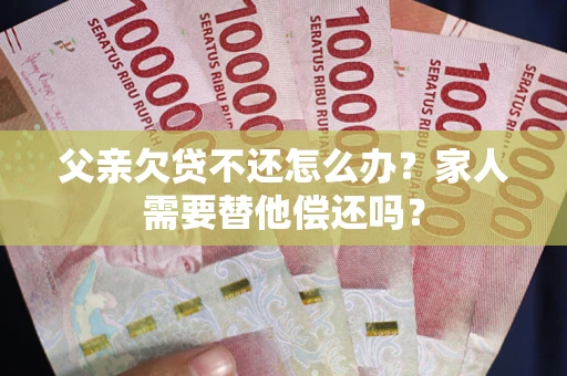 济南父亲欠贷不还怎么办？家人需要替他偿还吗？
