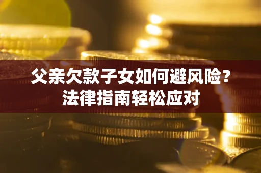 济南父亲欠款子女如何避风险？法律指南轻松应对