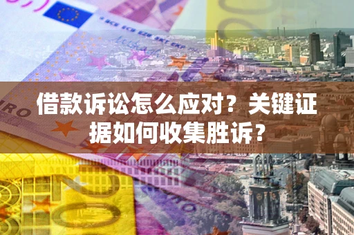 济南借款诉讼怎么应对？关键证据如何收集胜诉？