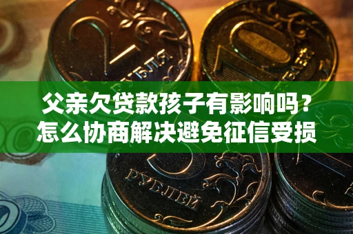 济南父亲欠贷款孩子有影响吗？怎么协商解决避免征信受损？