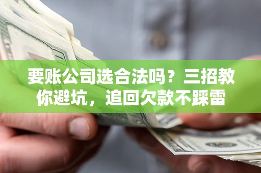济南要账公司选合法吗？三招教你避坑，追回欠款不踩雷