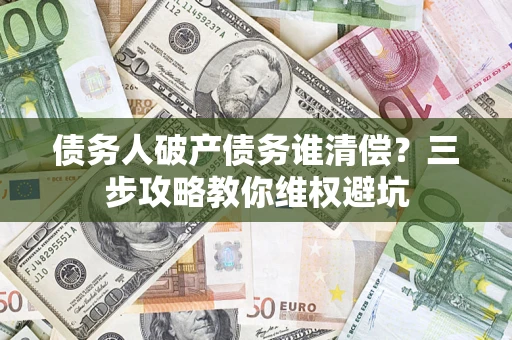 济南债务人破产债务谁清偿？三步攻略教你维权避坑