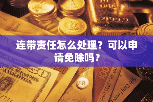 济南连带责任怎么处理？可以申请免除吗？