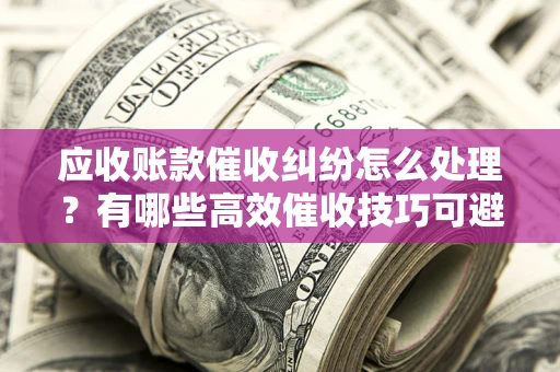 济南应收账款催收纠纷怎么处理？有哪些高效催收技巧可避免坏账？
