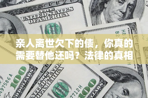 济南亲人离世欠下的债，你真的需要替他还吗？法律的真相或许与你想的不一样