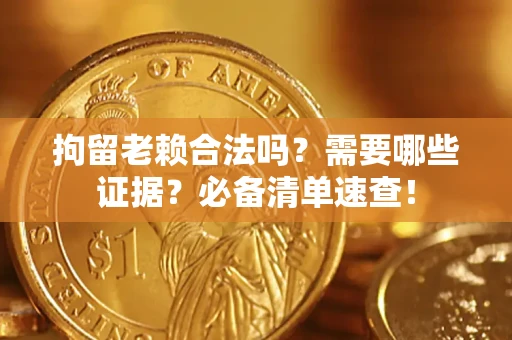 济南拘留老赖合法吗？需要哪些证据？必备清单速查！